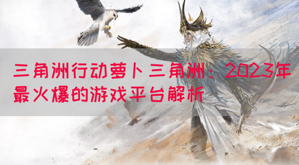 三角洲行动萝卜三角洲：2023年最火爆的游戏平台解析(图1)