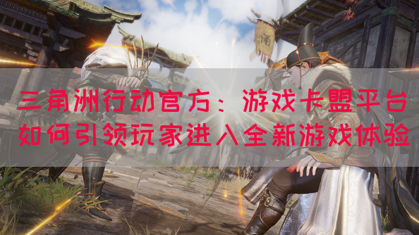 三角洲行动官方：游戏卡盟平台如何引领玩家进入全新游戏体验(图1)