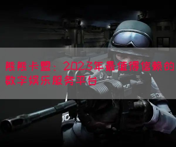 熊熊卡盟：2023年最值得信赖的数字娱乐服务平台