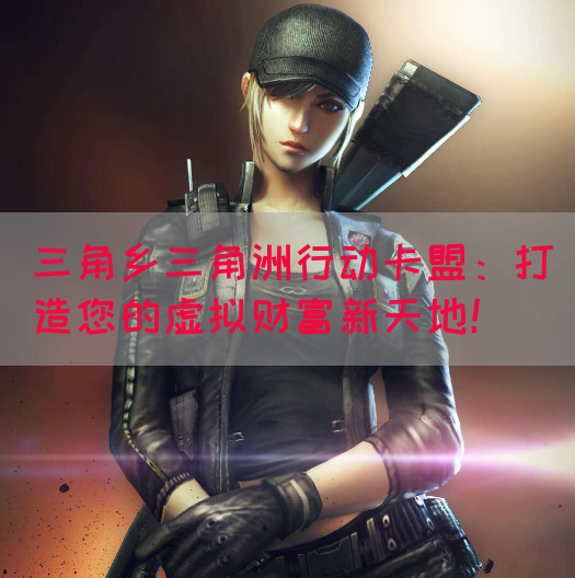 三角乡三角洲行动卡盟：打造您的虚拟财富新天地！