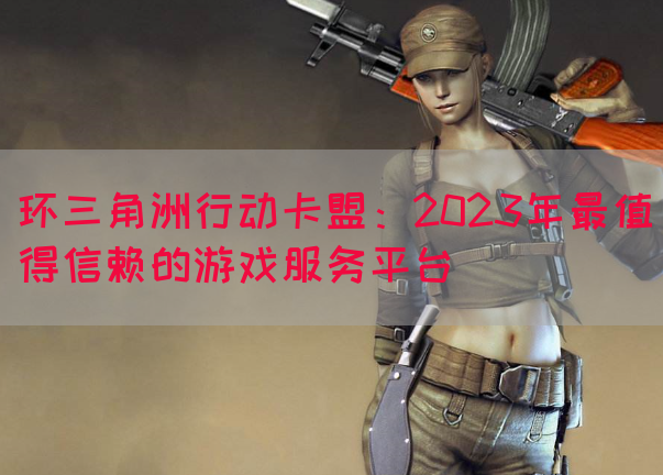 环三角洲行动卡盟：2023年最值得信赖的游戏服务平台