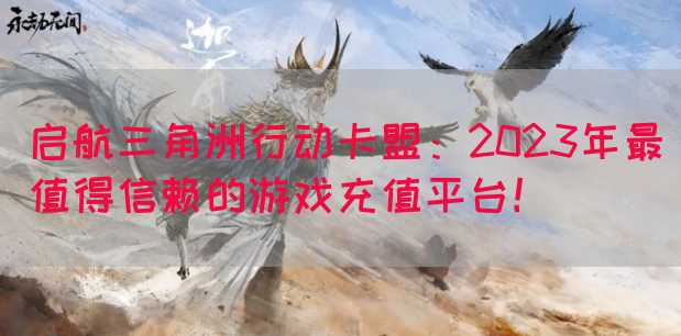 启航三角洲行动卡盟：2023年最值得信赖的游戏充值平台！