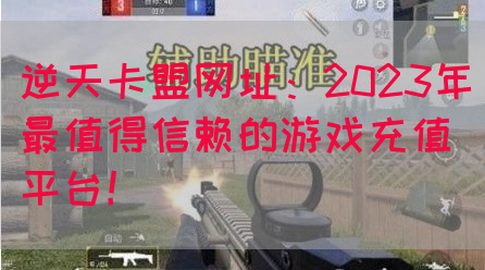逆天卡盟网址：2023年最值得信赖的游戏充值平台！