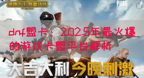 dnf盟卡：2025年最火爆的游戏卡盟平台解析(图1)