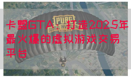卡盟GTA：打造2025年最火爆的虚拟游戏交易平台(图1)