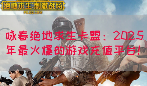 咏春绝地求生卡盟：2025年最火爆的游戏充值平台！(图1)