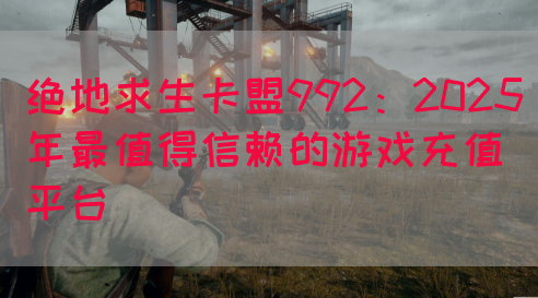 绝地求生卡盟992:2025年最值得信赖的游戏充值平台(图1) 绝地求生卡盟992:2025年最值得信赖的游戏充值平台(图1)