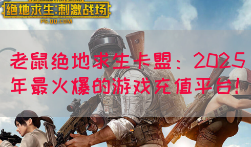 老鼠绝地求生卡盟：2025年最火爆的游戏充值平台！(图1)