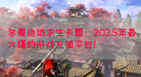 冬夏绝地求生卡盟:2025年最火爆的游戏充值平台!(图1) 冬夏绝地求生卡盟:2025年最火爆的游戏充值平台!(图1)