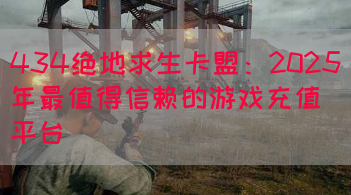 434绝地求生卡盟:2025年最值得信赖的游戏充值平台(图1) 434绝地求生卡盟:2025年最值得信赖的游戏充值平台(图1)