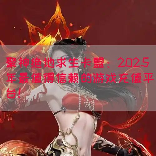 聚神绝地求生卡盟:2025年最值得信赖的游戏充值平台!(图1) 聚神绝地求生卡盟:2025年最值得信赖的游戏充值平台!(图1)