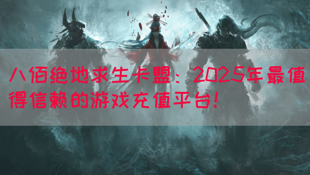 八佰绝地求生卡盟：2025年最值得信赖的游戏充值平台！
