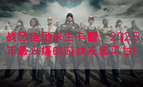 战区绝地求生卡盟：2025年最火爆的游戏充值平台！